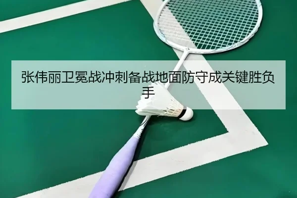 张伟丽卫冕战冲刺备战地面防守成关键胜负手