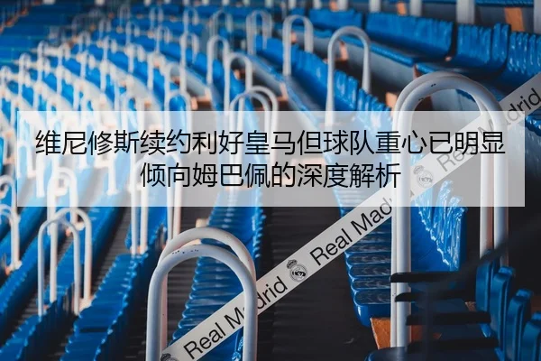 维尼修斯续约利好皇马但球队重心已明显倾向姆巴佩的深度解析